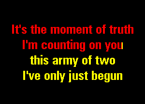 It's the moment of truth
I'm counting on you

this army of two
I've only just begun