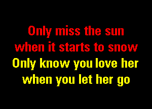 Only miss the sun
when it starts to snow

Only know you love her
when you let her go