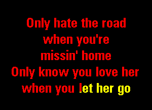 Only hate the road
when you're

missin' home
Only know you love her
when you let her go