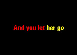 And you let her go