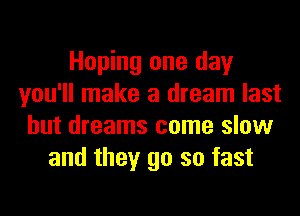 Hoping one day
you'll make a dream last
but dreams come slow
and they go so fast