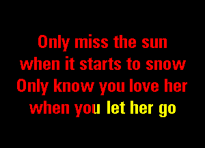 Only miss the sun
when it starts to snow

Only know you love her
when you let her go