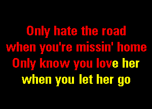Only hate the road
when you're missin' home
Only know you love her
when you let her go