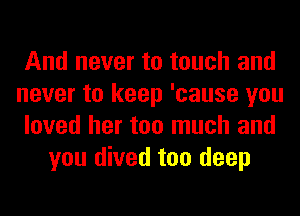 And never to touch and
never to keep 'cause you
loved her too much and
you dived too deep