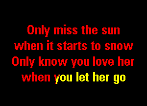 Only miss the sun
when it starts to snow

Only know you love her
when you let her go