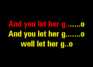 And you let her 9 ....... 0

And you let her 9 ....... o
well let her g..o