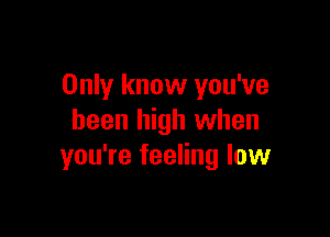 Only know you've

been high when
you're feeling low