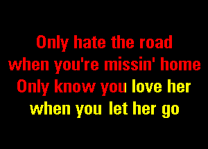 Only hate the road
when you're missin' home
Only know you love her
when you let her go