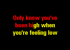 Only know you've

been high when
you're feeling low