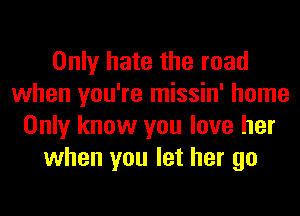 Only hate the road
when you're missin' home
Only know you love her
when you let her go