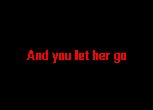 And you let her go