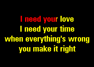 I need your love
I need your time

when everything's wrong
you make it right