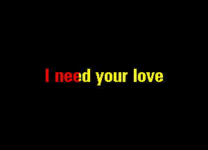 I need your love