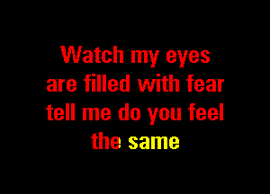 Watch my eyes
are filled with fear

tell me do you feel
the same