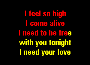 I feel so high
I come alive

I need to be free
with you tonight
I need your love