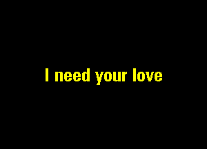 I need your love