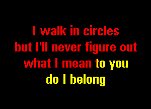 I walk in circles
but I'll never figure out

what I mean to you
do I belong