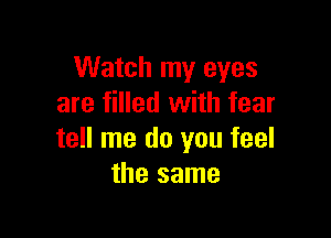 Watch my eyes
are filled with fear

tell me do you feel
the same