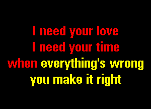 I need your love
I need your time

when everything's wrong
you make it right