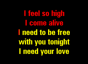 I feel so high
I come alive

I need to be free
with you tonight
I need your love