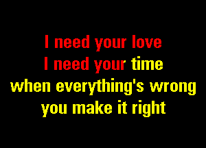 I need your love
I need your time

when everything's wrong
you make it right