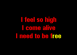 I feel so high

I come alive
I need to be free