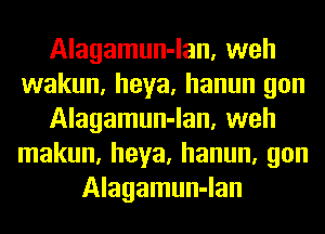 Alagamun-lan, weh
wakun, heya, hanun gon
Alagamun-lan, weh
makun, heya, hanun, gon
Alagamun-lan
