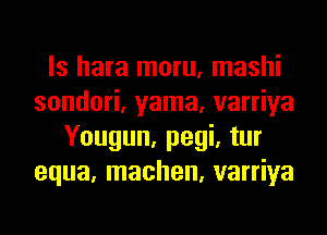 ls hara moru, mashi
sondori, yama, varriya
Yougun, pegi, tur
equa, machen, varriya