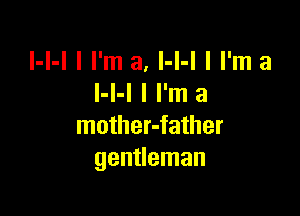 l-I-I I I'm a, l-I-l I I'm a
I-l-l I I'm a

mother-father
gentleman