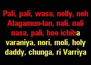 Pali, pali, wasa, nelly, neh
Alagamun-lan, nali, nali
nasa, pali, hee ichiha
varaniya, nori, moli, holy
daddy, chunga, ri Varriya