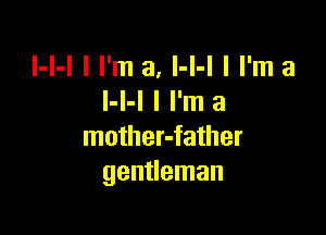 l-I-I I I'm a, l-I-l I I'm a
I-l-l I I'm a

mother-father
gentleman