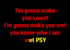 I'm gonna make
you sweat

I'm gonna make you wet
you know who I am
wet PSY