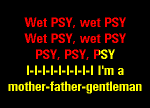Wet PSY, wet PSY
Wet PSY, wet PSY
PSY, PSY, PSY
l-l-l-l-l-l-l-l-l I'm a
mother-father-gentleman
