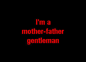 I'm a

mother-father
gentleman