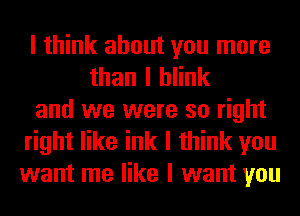 I think about you more
than I blink
and we were so right
right like ink I think you
want me like I want you