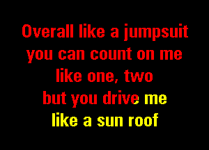 Overall like a jumpsuit
you can count on me

like one, two
but you drive me
like a sun roof