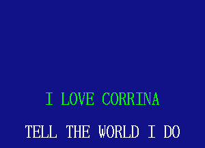 I LOVE CORRINA
TELL THE WORLD I DO