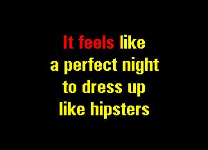 It feels like
a perfect night

to dress up
like hipsters