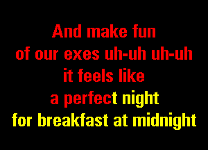 And make fun
of our exes uh-uh uh-uh
it feels like
a perfect night
for breakfast at midnight