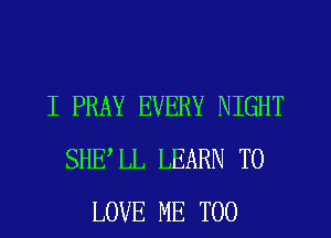 I PRAY EVERY NIGHT
SHELL LEARN TO
LOVE ME TOO