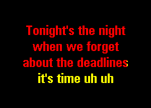 Tonight's the night
when we forget

about the deadlines
it's time uh uh