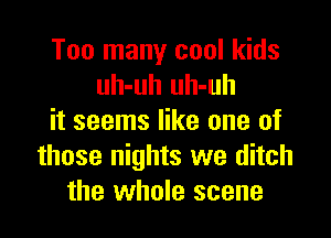 Too many cool kids
uh-uh uh-uh

it seems like one of
those nights we ditch
the whole scene