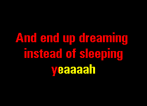 And end up dreaming

instead of sleeping
yeaaaah