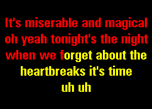 It's miserable and magical

oh yeah tonight's the night

when we forget about the
hearthreaks it's time

uh uh