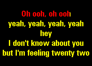 0h ooh, oh ooh
yeah,yeah,yeah,yeah
hey
I don't know about you
but I'm feeling twenty two