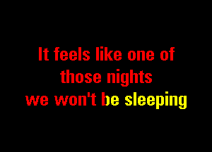 It feels like one of

those nights
we won't be sleeping