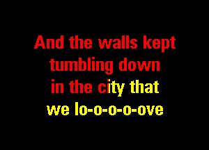 And the walls kept
tumbling down

in the city that
we Io-o-o-o-ove