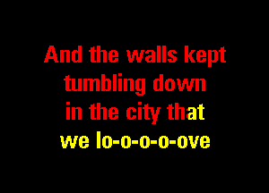 And the walls kept
tumbling down

in the city that
we Io-o-o-o-ove