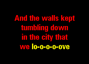 And the walls kept
tumbling down

in the city that
we Io-o-o-o-ove