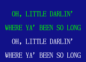 0H, LITTLE DARLIW
WHERE YE? BEEN SO LONG

0H, LITTLE DARLIW
WHERE YE? BEEN SO LONG